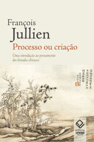 Processo ou criação: Uma introdução ao pensamento dos letrados chineses François Jullien Author