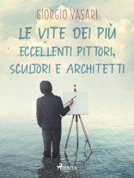 Le vite dei più eccellenti pittori, scultori e architetti Giorgio Vasari Author