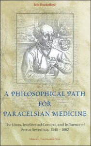 A Philosophical Path for Paracelsian Medicine: The Ideas, Intellectual Context, and Influence of Petrus Severinus (1540-1602) Jole Shackelford Author