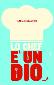 Lo chef Ã¨ un dio Ilaria Bellantoni Author