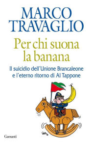 Per chi suona la banana: Il suicidio dell'Unione Brancaleone e l'eterno ritorno di Al Tappone Marco Travaglio Author