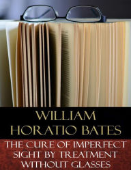 The Cure of Imperfect Sight by Treatment Without Glasses: Illustrated William Horatio Bates Author