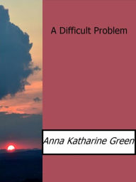 A Difficult Problem Anna Katharine Green Author