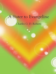 A Sister to Evangeline Charles G. D. Roberts Author