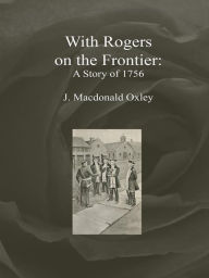 With Rogers on the Frontier: A Story of 1756 J. Macdonald Oxley Author