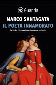 Il poeta innamorato: Su Dante, Petrarca e la poesia medievale Marco Santagata Author