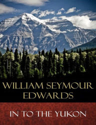 In to the Yukon: Illustrated William Seymour Edwards Author