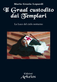 Il Graal custodito dai Templari: La Luce del cielo notturno - Maria Grazia Lopardi