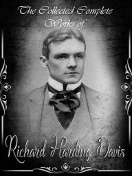The Collected Complete Works of Richard Harding Davis: (Huge Collection Including Once Upon A Time, Soldiers of Fortune, The Princess Aline, The Scarlet Car, The Spy, The King's Jackal, And More) - Richard Harding Davis