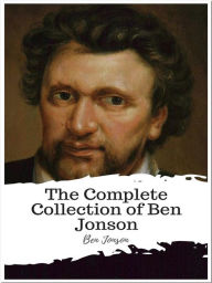 The Complete Collection of Ben Jonson: (10 Complete Works of Ben Jonson Including The Alchemist, Cynthia's Revels, Sejanus - His Fall, The Poetaster, Every Man In His Humour, And More) - Ben Jonson