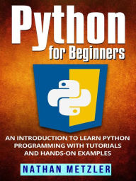 Python for Beginners: An Introduction to Learn Python Programming with Tutorials and Hands-On Examples Nathan Metzler Author