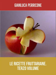 Le Ricette Fruttariane. Terzo volume - Gianluca Perricone