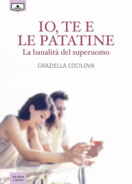 Io, te e le patatine - La banalità del superuomo Graziella Cocilova Author