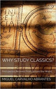 Why Study Classics?: First-person Answers From Around the World Miguel Carvalho Abrantes Author