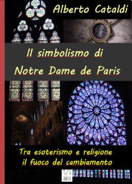 Il simbolismo di Notre Dame de Paris: Tra esoterismo e religione, il fuoco del cambiamento Alberto Cataldi Author