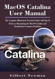 MacOS Catalina User Manual: The Complete Illustrated, Practical Guide with Tips & Tricks to Maximizing the MacOS Catalina and Troubleshoot Common Prob