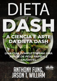 Dieta Dash - A CiÃªncia E Arte Da Dieta Dash: Um Guia Completo Para Uma Perda De Peso RÃ¡pida E SaudÃ¡vel Anthony Fung Author