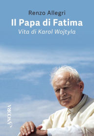 Il Papa di Fatima: Vita di Karol Wojtyla Renzo Allegri Author