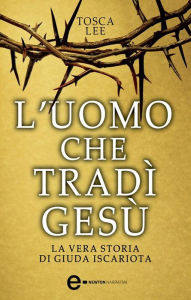 L'uomo che tradì Gesù. La vera storia di Giuda Iscariota - Tosca Lee