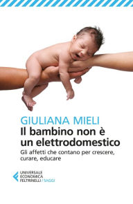 Il bambino non è un elettrodomestico: Gli affetti che contano per crescere, curare, educare - Giuliana Mieli