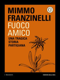 Fuoco amico: Una tragica storia partigiana Mimmo Franzinelli Author