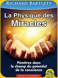La Physique des Miracles: Pénétrez dans le champ du potentiel de la conscience - Richard Bartlett