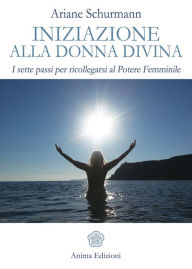 Iniziazione alla Donna Divina: I sette passi per ricollegarsi al Potere Femminile Ariane Schurmann Author