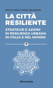 La cittÃ  resiliente: Strategie e azioni di resilienza urbana in Italia e nel mondo Pietro Mezzi Author