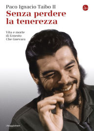 Senza perdere la tenerezza: Vita e morte di Ernesto Che Guevara Paco Ignacio Taibo II Author