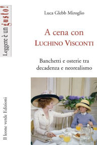 A cena con Luchino Visconti: Banchetti e osterie tra decadenza e neorealismo Luca Glebb Miroglio Author