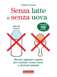 Senza latte e senza uova: Ricette, appunti e spunti per cucinare senza carne e derivati animali - Giuliana Lomazzi