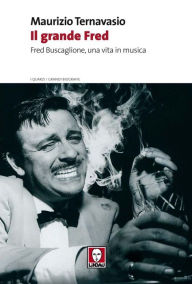 Il grande Fred: Fred Buscaglione, una vita in musica - Maurizio Ternavasio