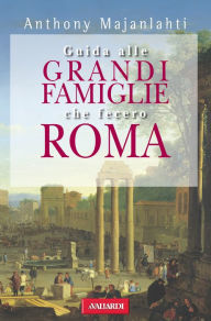 Guida alle grandi famiglie che fecero Roma - Anthony Majanlahti