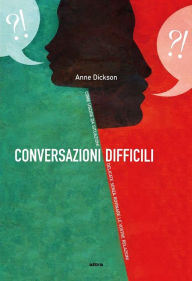 Conversazioni difficili: Cosa dire in situazioni delicate senza rovinare le vostre relazioni - Anne Dickson