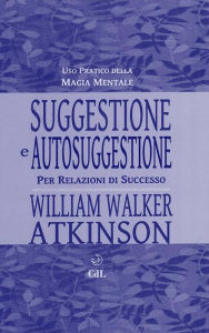 Suggestione e Autosuggestione: per relazioni felici William Walker Atkinson Author