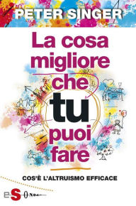 La cosa migliore che tu puoi fare: Cos'Ã¨ l'altruismo efficace Peter Singer Author