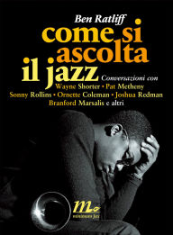 Come si ascolta il jazz. Conversazioni con Wayne Shorter, Pat Metheny, Sonny Rollins, Ornette Coleman, Joshua Redman, Branford Marsalis e altri Ben Ra