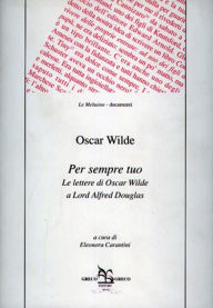 Per sempre tuo: Le lettere di Oscar Wilde a Lord Alfred Douglas Oscar Wilde Author