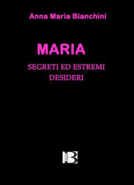Maria: segreti ed estremi desideri Anna Maria Bianchini Author