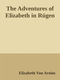 The Adventures of Elizabeth in RÃ¼gen Elizabeth von Arnim Author