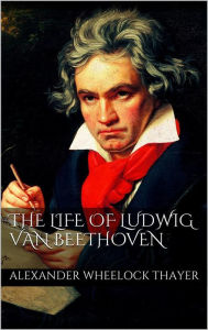 The Life of Ludwig van Beethoven Alexander Wheelock Thayer Author