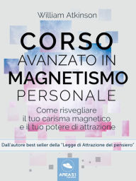Corso avanzato in magnetismo personale: Come risvegliare il tuo carisma magnetico e il tuo potere di attrazione William Atkinson Author