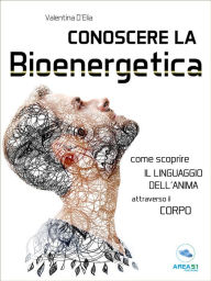 Conoscere la Bioenergetica: Come scoprire il linguaggio dell'anima attraverso il corpo Valentina D'Elia Author