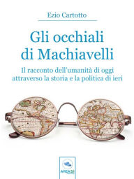 Gli occhiali di Machiavelli: Il racconto dell'umanitÃ  di oggi attraverso la storia e la politica di ieri Ezio Cartotto Author
