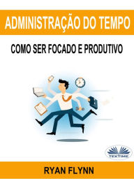 AdministraÃ§Ã£o Do Tempo: Como Ser Focado E Produtivo Ryan Flynn Author