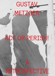 Gustav Metzger: Act or Perish! Gustav Metzger Artist