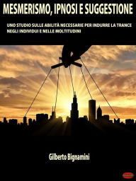 Mesmerismo, Ipnosi e Suggestione: Uno studio sulle abilità necessarie per indurre la trance negli individui e nelle moltitudini (Italian Edition)