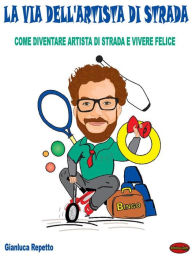 La via dell'artista di strada: Come diventare artista di strada e vivere felic Gianluca Repetto Author