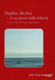 A un passo dalla felicitÃ : Una resa dei conti con la depressione Daphne Merkin Author