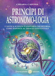 Princìpi Di Astronomo-Logia: L'antica Scienza Planetaria Che Ritorna Come Risposta Al Disagio Esistenziale - Chiara Capone